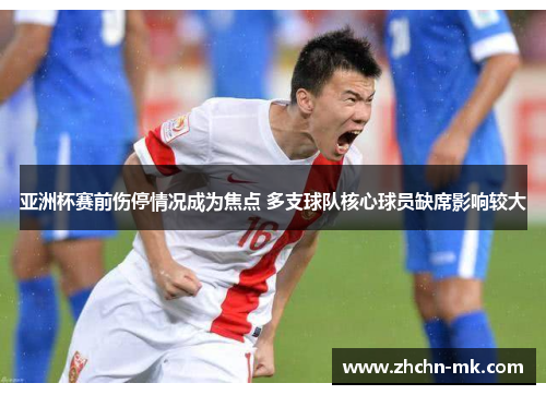 亚洲杯赛前伤停情况成为焦点 多支球队核心球员缺席影响较大 亚洲杯赛前伤停情况成为焦点 多支球队核心球员缺席影响较大