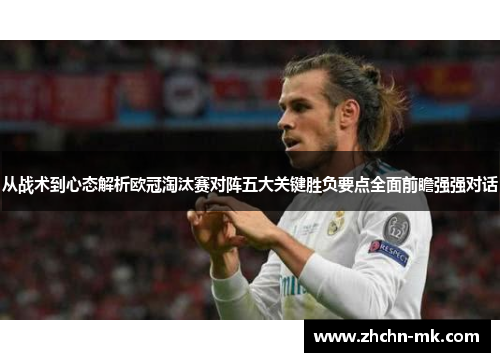 从战术到心态解析欧冠淘汰赛对阵五大关键胜负要点全面前瞻强强对话 从战术到心态解析欧冠淘汰赛对阵五大关键胜负要点全面前瞻强强对话