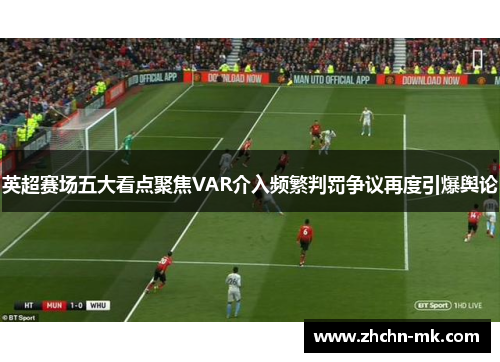 英超赛场五大看点聚焦VAR介入频繁判罚争议再度引爆舆论 英超赛场五大看点聚焦VAR介入频繁判罚争议再度引爆舆论